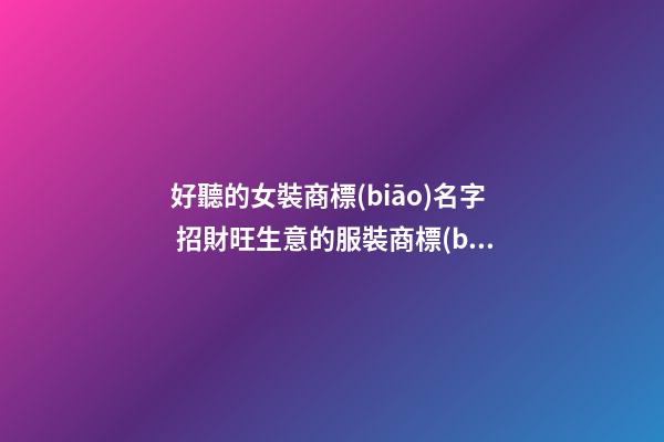 好聽的女裝商標(biāo)名字 招財旺生意的服裝商標(biāo)名稱,起名之家